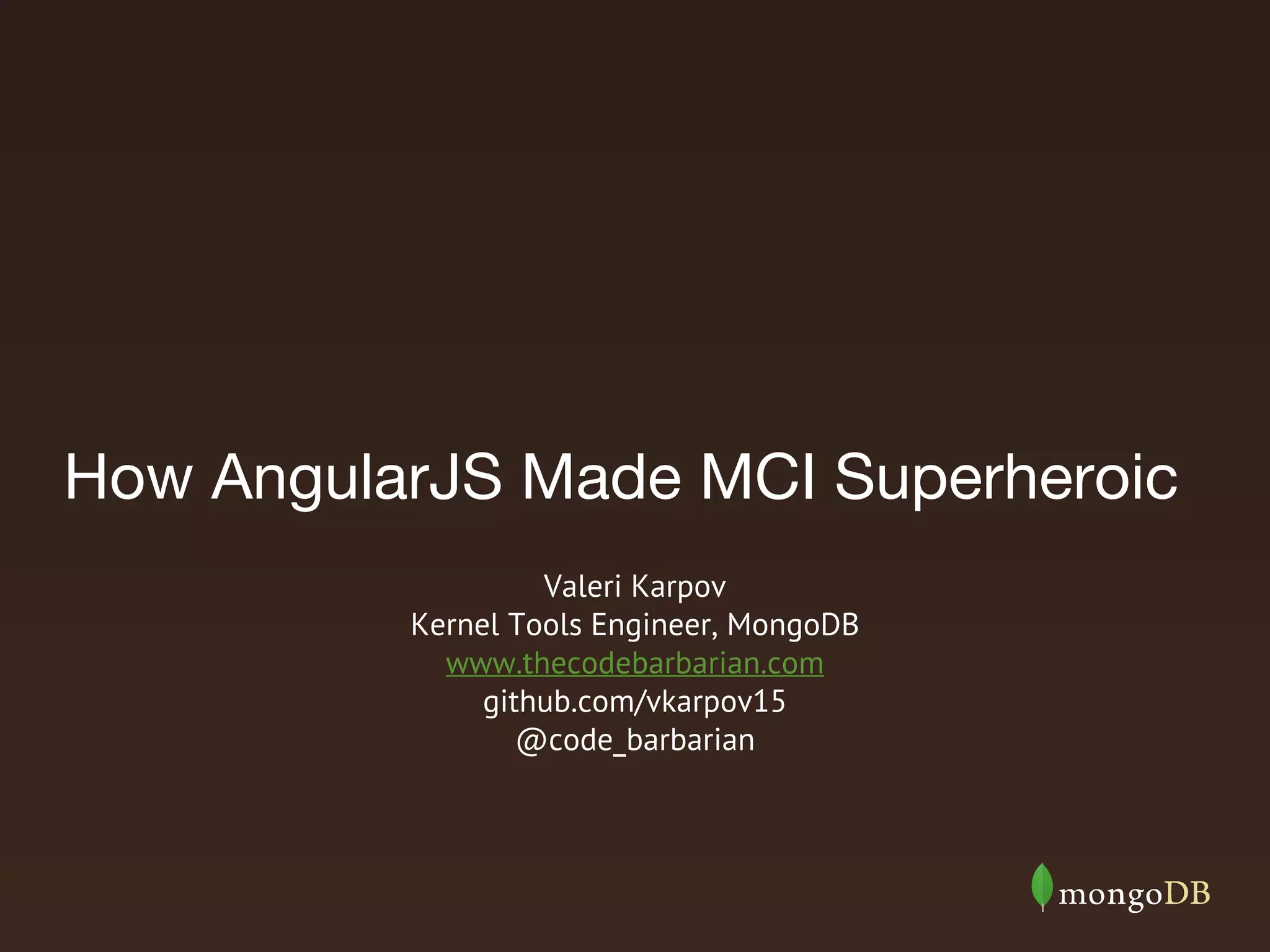 How AngularJS Made MCI Superheroic Valeri Karpov Kernel Tools Engineer, MongoDB www.thecodebarbarian.com github.com/vkarpov15 @code_barbarian 