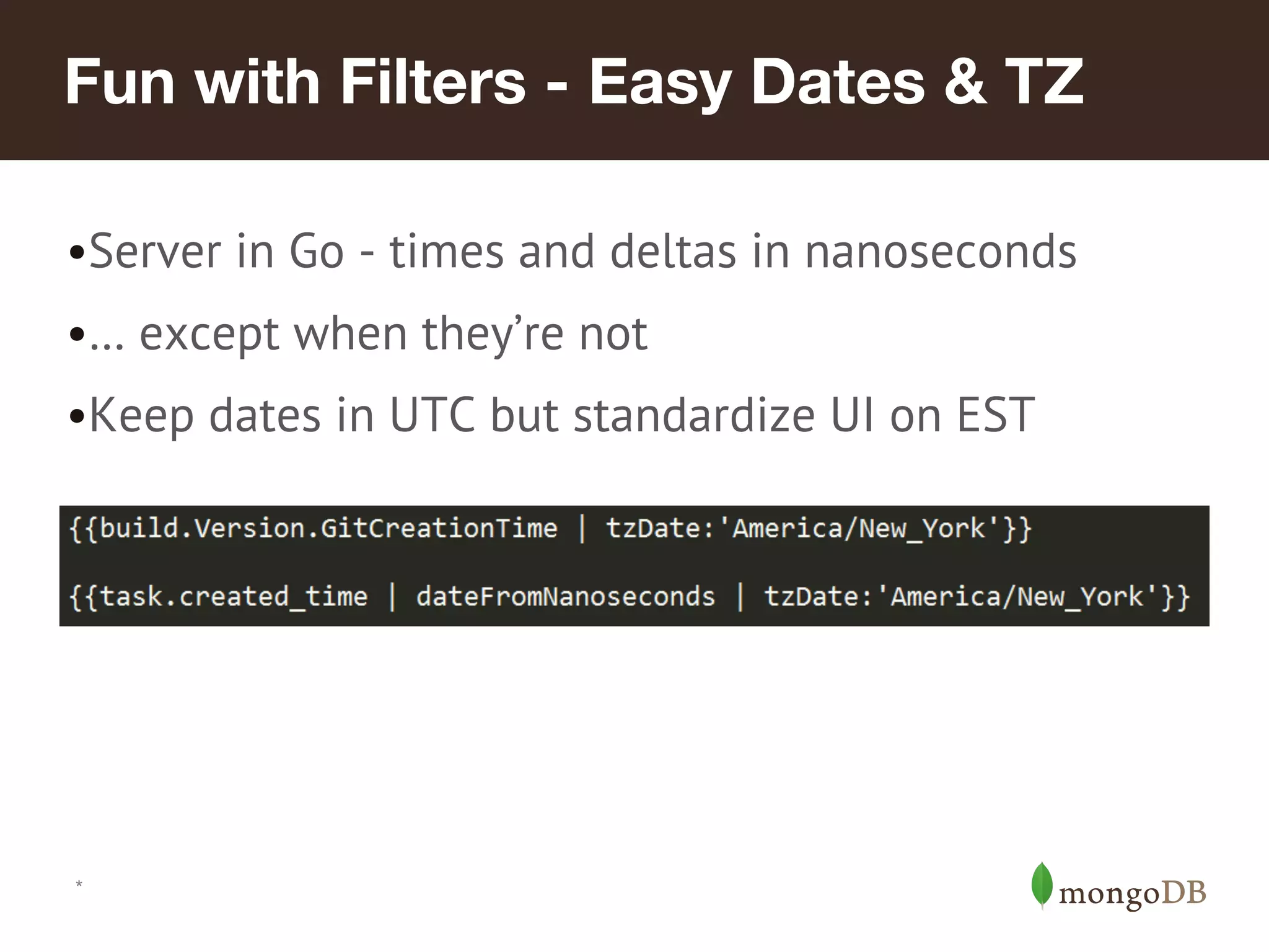 Fun with Filters - Easy Dates & TZ •Server in Go - times and deltas in nanoseconds •… except when they’re not •Keep dates in UTC but standardize UI on EST * 