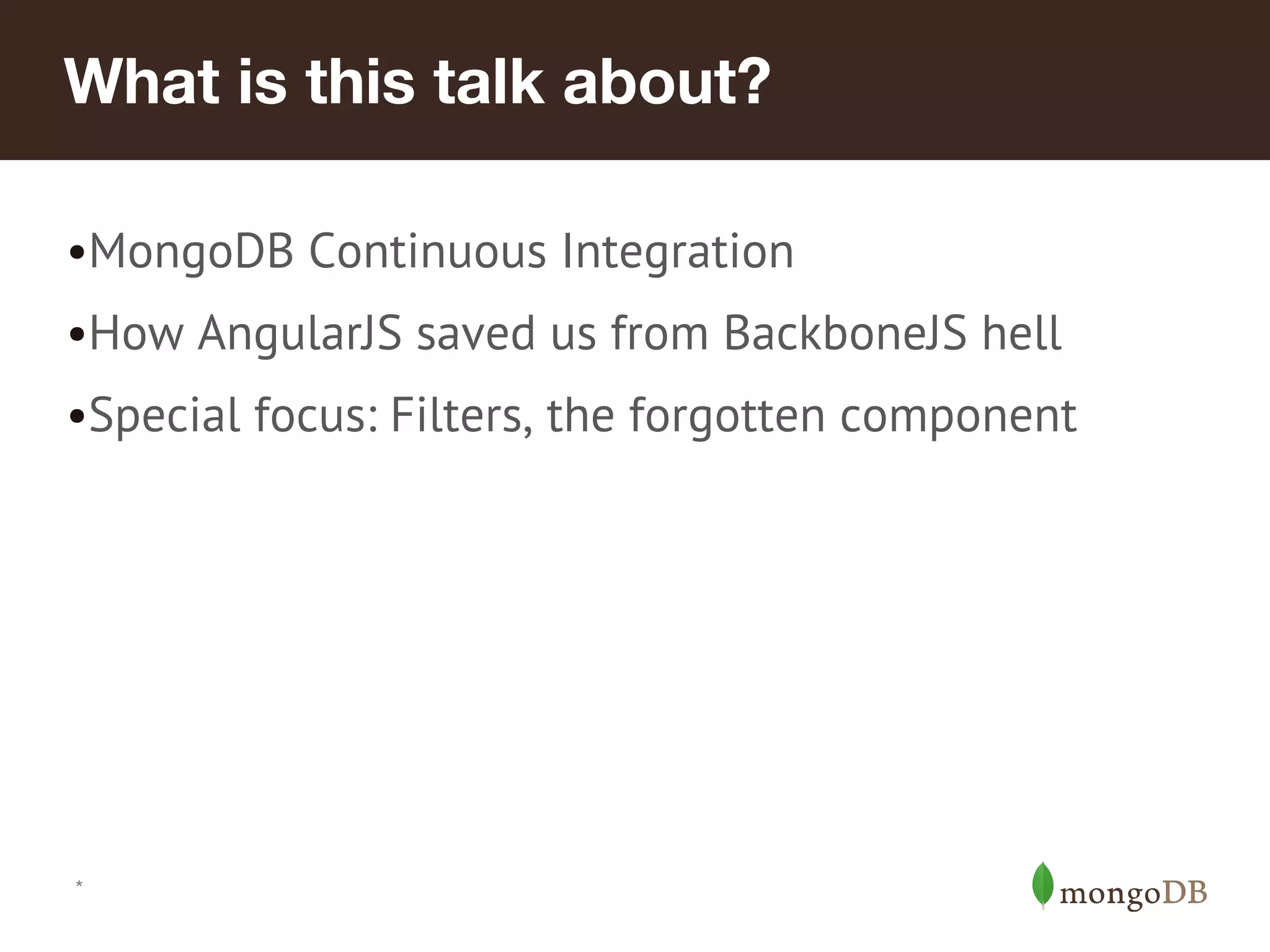 What is this talk about? •MongoDB Continuous Integration •How AngularJS saved us from BackboneJS hell •Special focus: Filters, the forgotten component * 
