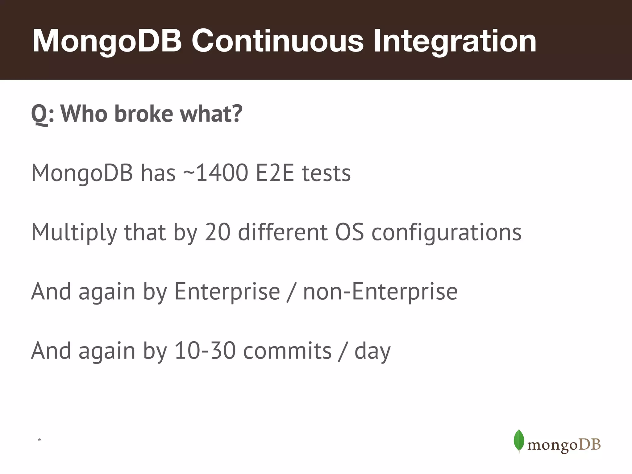 MongoDB Continuous Integration Q: Who broke what? MongoDB has ~1400 E2E tests Multiply that by 20 different OS configurations And again by Enterprise / non-Enterprise And again by 10-30 commits / day * 