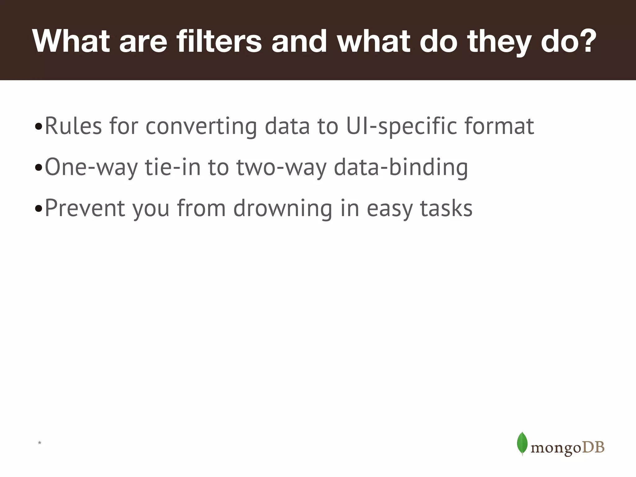 What are filters and what do they do? •Rules for converting data to UI-specific format •One-way tie-in to two-way data-binding •Prevent you from drowning in easy tasks * 