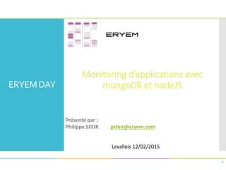 ERYEM DAY
Monitoring d’applications avec
mongoDB et nodeJS
1
Présenté par :
Philippe SFEIR psfeir@eryem.com
Levallois 12/02/2015
 