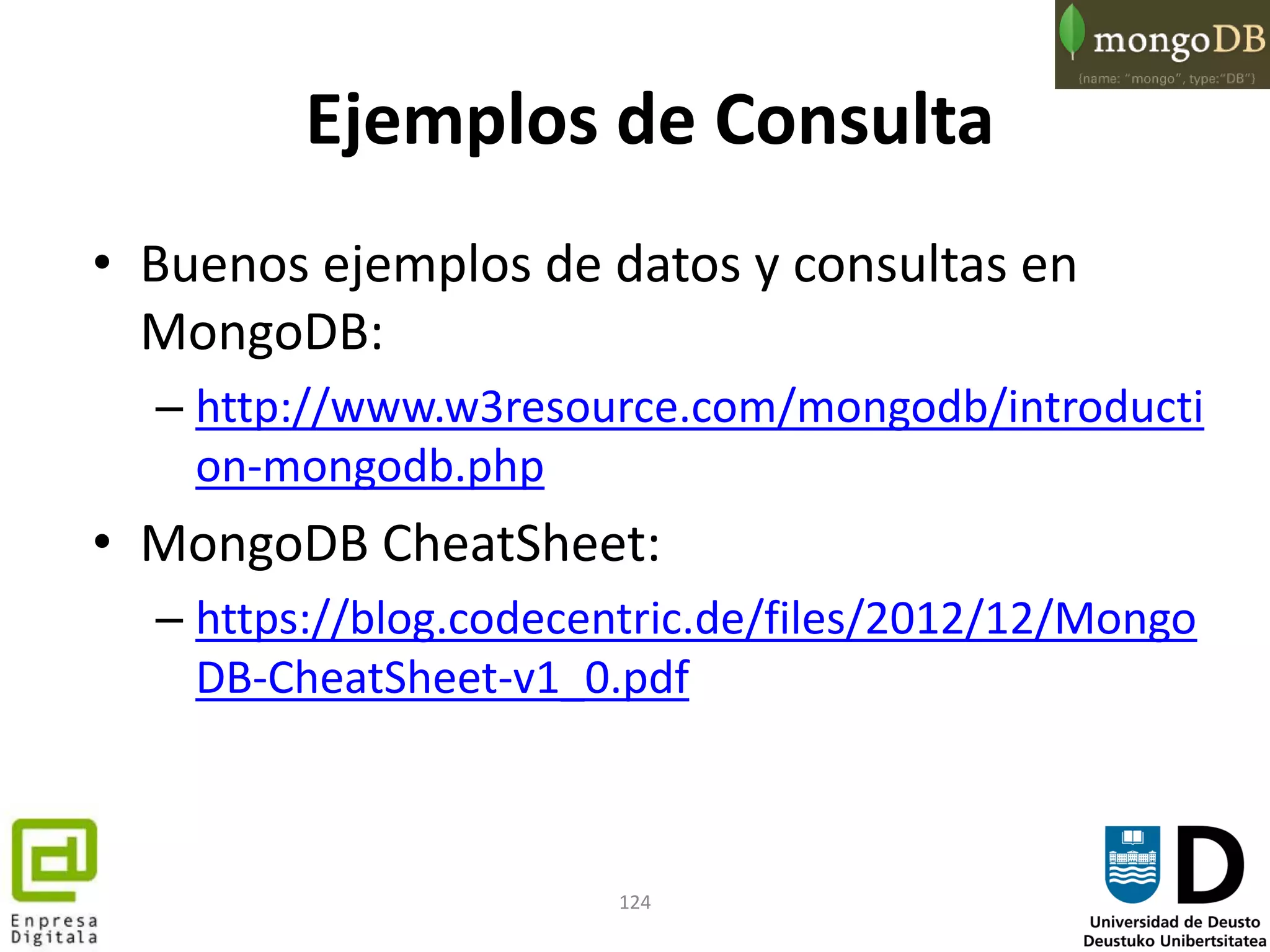 124
Ejemplos de Consulta
• Buenos ejemplos de datos y consultas en
MongoDB:
– http://www.w3resource.com/mongodb/introducti
on-mongodb.php
• MongoDB CheatSheet:
– https://blog.codecentric.de/files/2012/12/Mongo
DB-CheatSheet-v1_0.pdf
 