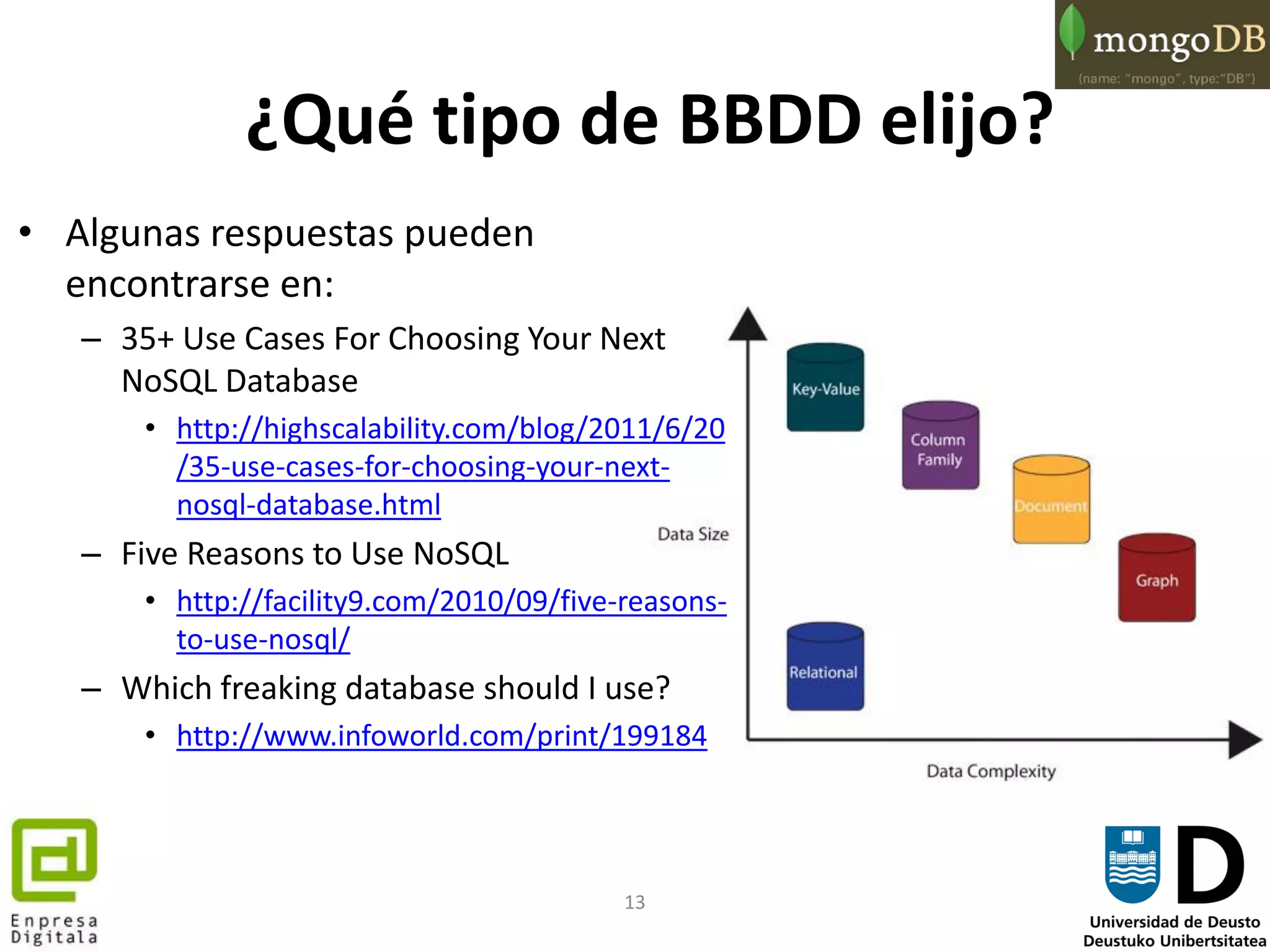 13
¿Qué tipo de BBDD elijo?
• Algunas respuestas pueden
encontrarse en:
– 35+ Use Cases For Choosing Your Next
NoSQL Database
• http://highscalability.com/blog/2011/6/20
/35-use-cases-for-choosing-your-next-
nosql-database.html
– Five Reasons to Use NoSQL
• http://facility9.com/2010/09/five-reasons-
to-use-nosql/
– Which freaking database should I use?
• http://www.infoworld.com/print/199184
 