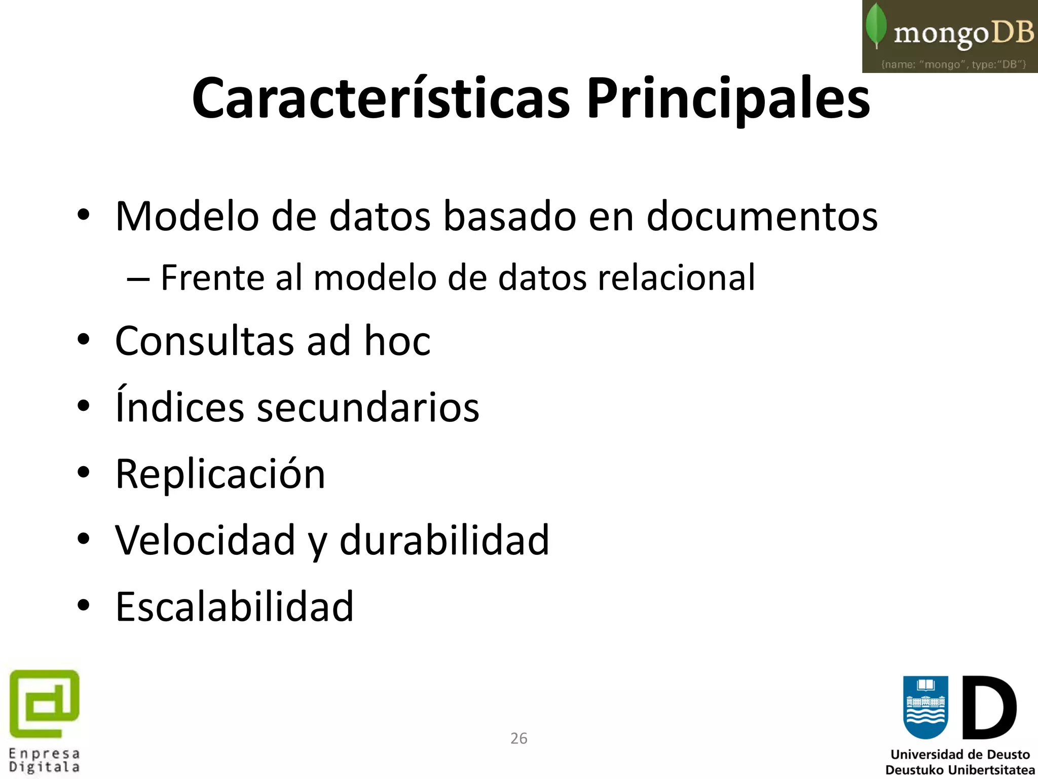 26
Características Principales
• Modelo de datos basado en documentos
– Frente al modelo de datos relacional
• Consultas ad hoc
• Índices secundarios
• Replicación
• Velocidad y durabilidad
• Escalabilidad
 