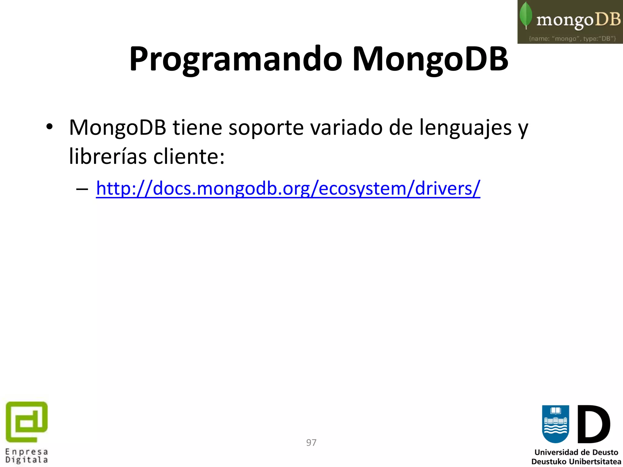 97
Programando MongoDB
• MongoDB tiene soporte variado de lenguajes y
librerías cliente:
– http://docs.mongodb.org/ecosystem/drivers/
 