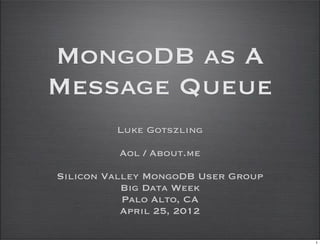 MongoDB as A
Message Queue
         Luke Gotszling

          Aol / About.me

Silicon Valley MongoDB User Group
           Big Data Week
           Palo Alto, CA
           April 25, 2012

                                    1
 