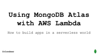 Using MongoDB Atlas
with AWS Lambda
How to build apps in a serverless world
@rlondner
 