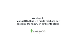 Webinar 2:
MongoDB Atlas – il modo migliore per
eseguire MongoDB in ambiente cloud
 