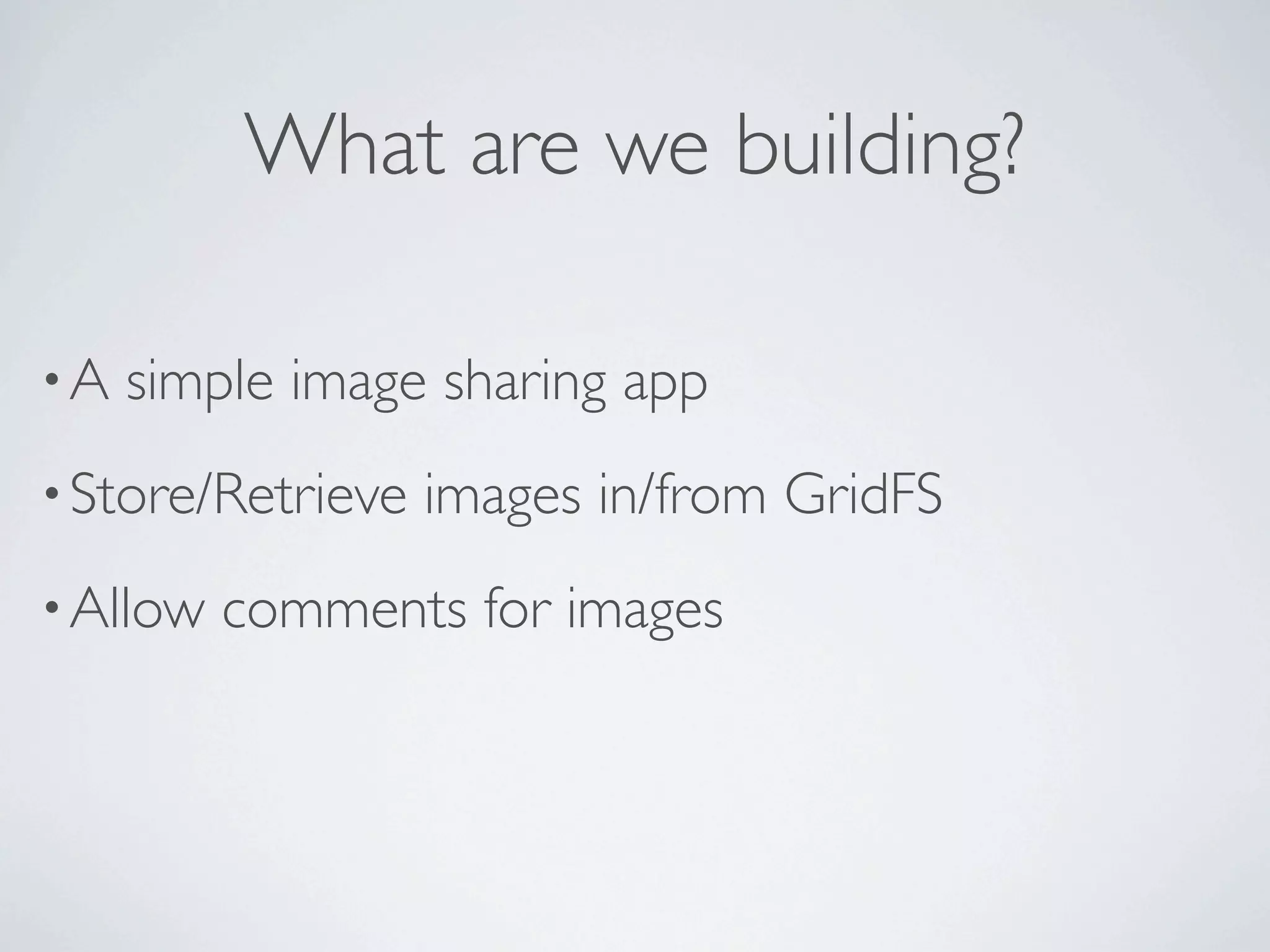 What are we building?

•A   simple image sharing app
• Store/Retrieve   images in/from GridFS
• Allow   comments for images
 