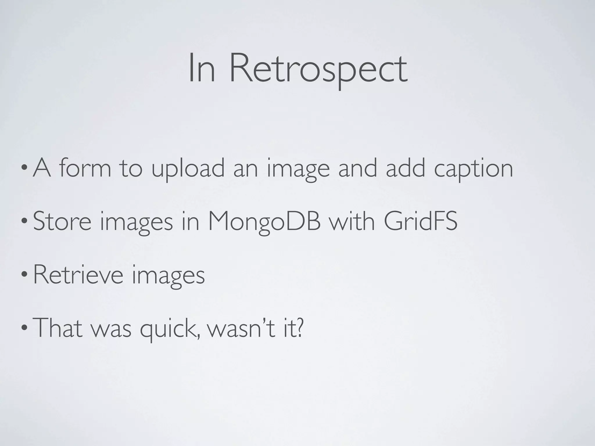 In Retrospect

•A   form to upload an image and add caption
• Store   images in MongoDB with GridFS
• Retrieve   images
• That   was quick, wasn’t it?
 