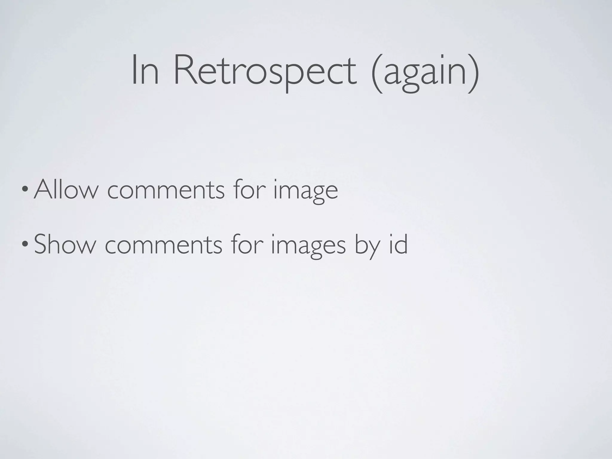 In Retrospect (again)

• Allow   comments for image
• Show    comments for images by id
 