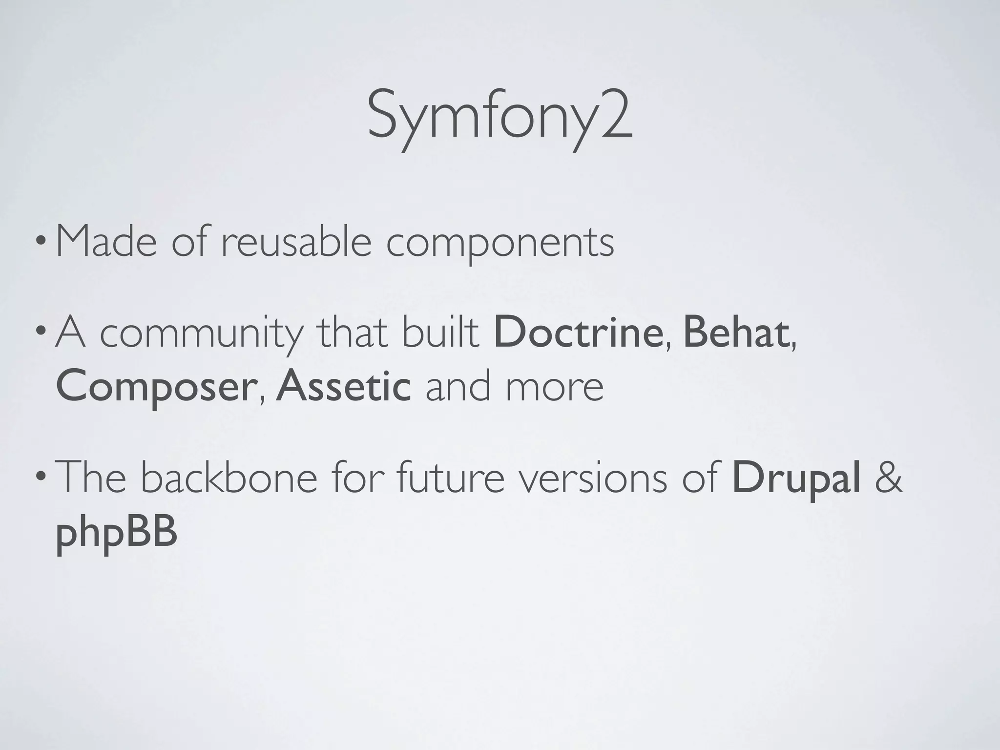 Symfony2
• Made   of reusable components
•Acommunity that built Doctrine, Behat,
 Composer, Assetic and more
• Thebackbone for future versions of Drupal &
 phpBB
 