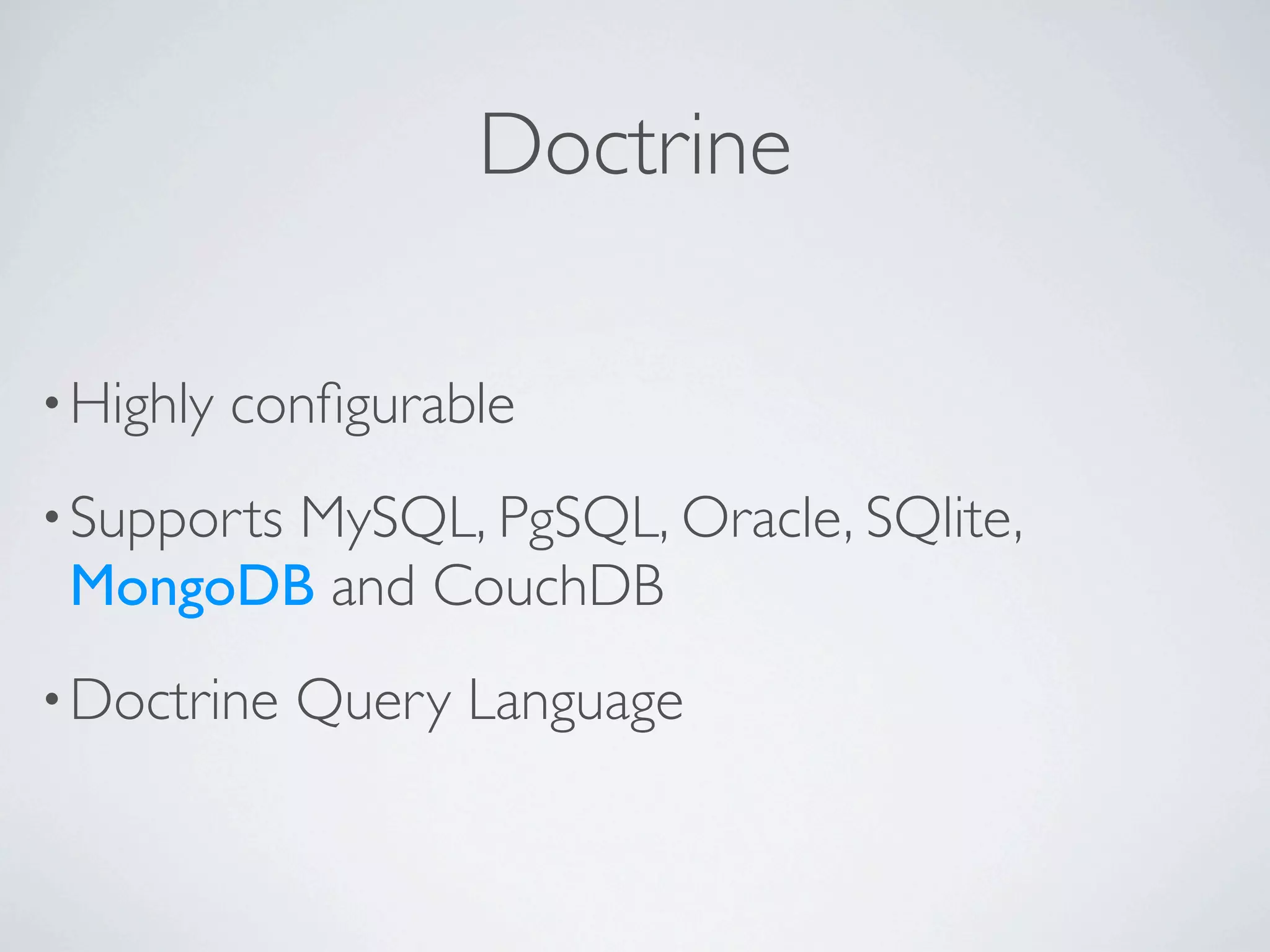 Doctrine

• Highly   conﬁgurable
• Supports
        MySQL, PgSQL, Oracle, SQlite,
 MongoDB and CouchDB
• Doctrine   Query Language
 