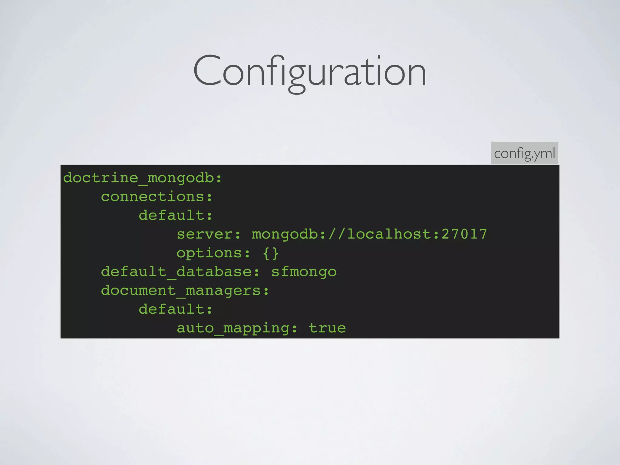 Conﬁguration
                                                conﬁg.yml
doctrine_mongodb:
    connections:
        default:
            server: mongodb://localhost:27017
            options: {}
    default_database: sfmongo
    document_managers:
        default:
            auto_mapping: true
 