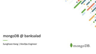 mongoDB @ banksalad
Sunghoon Kang | DevOps Engineer
 