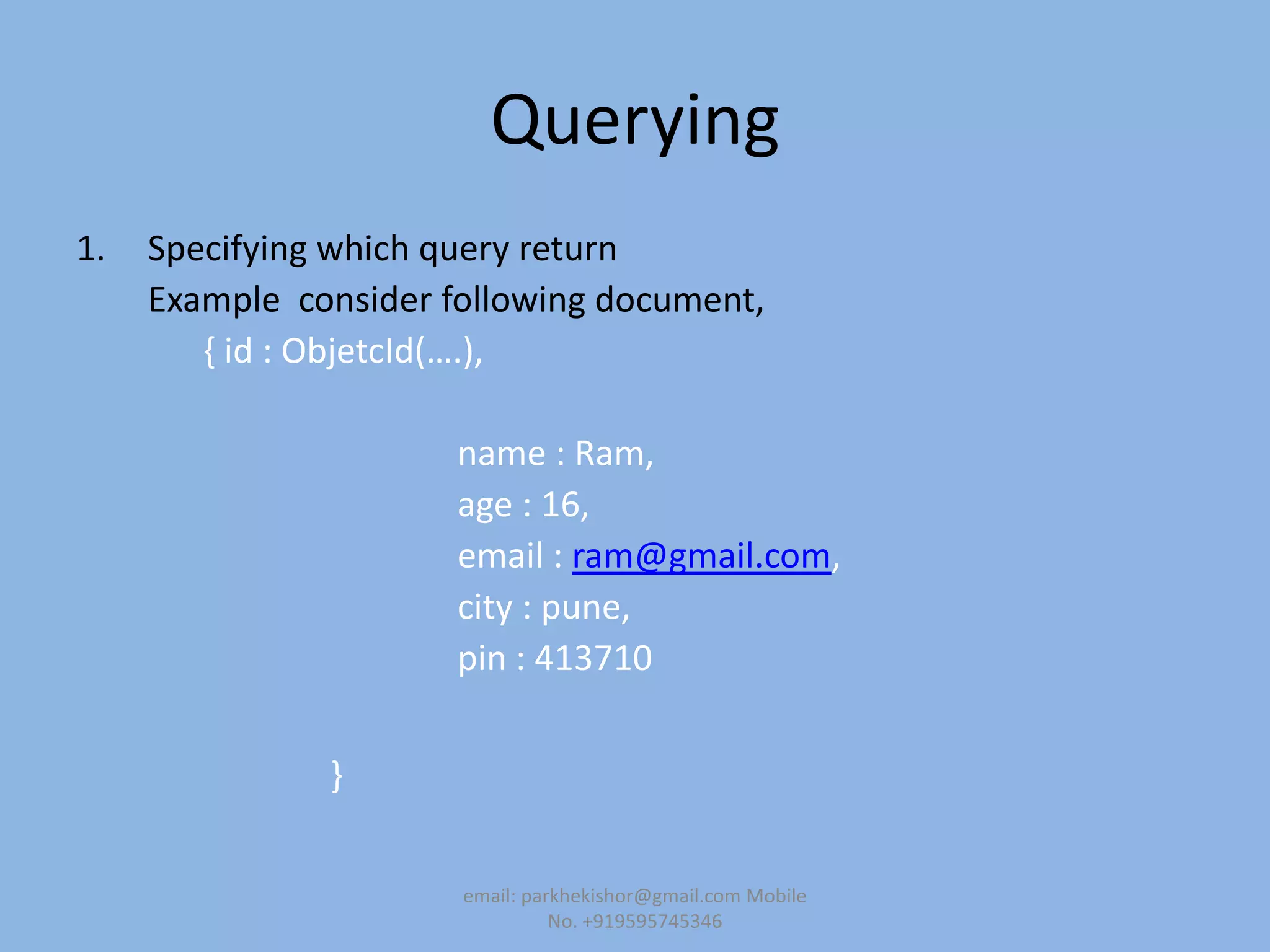 Querying
1. Specifying which query return
Example consider following document,
, id : ObjetcId(….),
name : Ram,
age : 16,
email : ram@gmail.com,
city : pune,
pin : 413710
}
email: parkhekishor@gmail.com Mobile
No. +919595745346
 