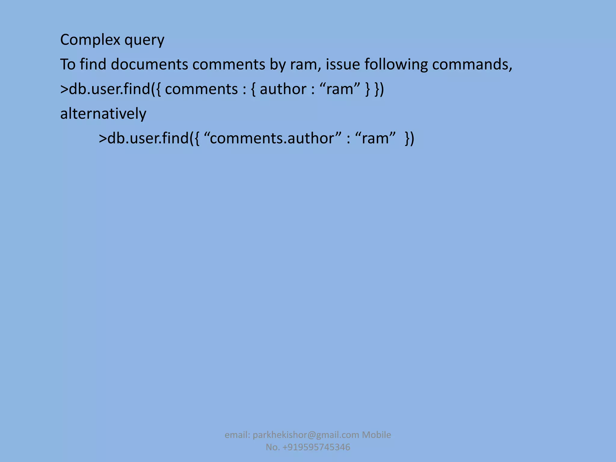 Complex query
To find documents comments by ram, issue following commands,
>db.user.find(, comments : , author : “ram” - -)
alternatively
>db.user.find(, “comments.author” : “ram” -)
email: parkhekishor@gmail.com Mobile
No. +919595745346
 