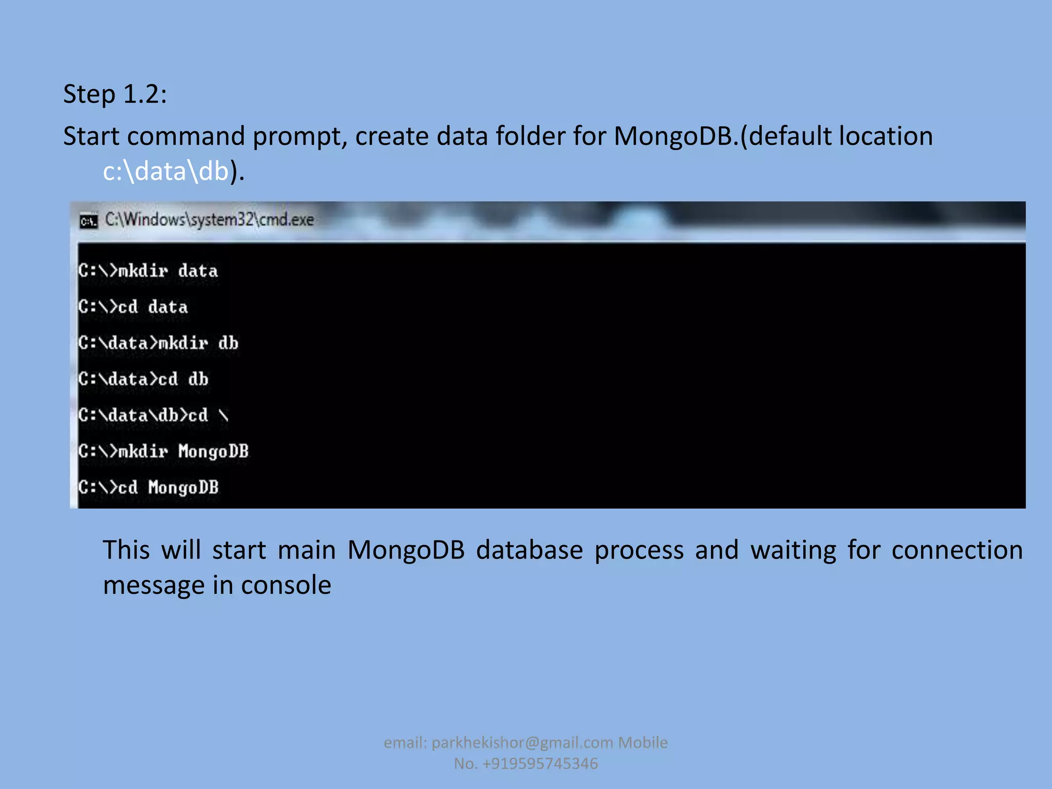 Step 1.2:
Start command prompt, create data folder for MongoDB.(default location
c:datadb).
This will start main MongoDB database process and waiting for connection
message in console
email: parkhekishor@gmail.com Mobile
No. +919595745346
 