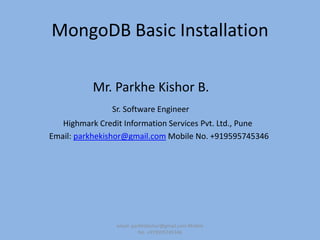 MongoDB Basic Installation
Mr. Parkhe Kishor B.
Sr. Software Engineer
Highmark Credit Information Services Pvt. Ltd., Pune
Email: parkhekishor@gmail.com Mobile No. +919595745346
email: parkhekishor@gmail.com Mobile
No. +919595745346
 