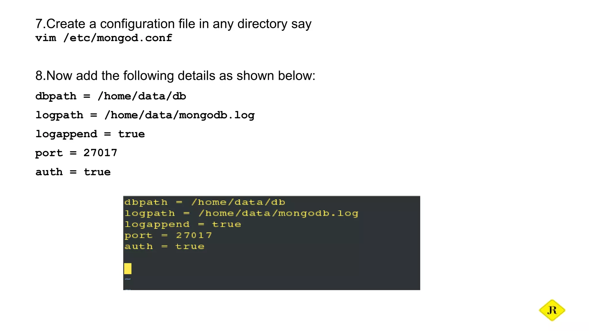 7.Create a configuration file in any directory say vim /etc/mongod.conf 8.Now add the following details as shown below: dbpath = /home/data/db logpath = /home/data/mongodb.log logappend = true port = 27017 auth = true 