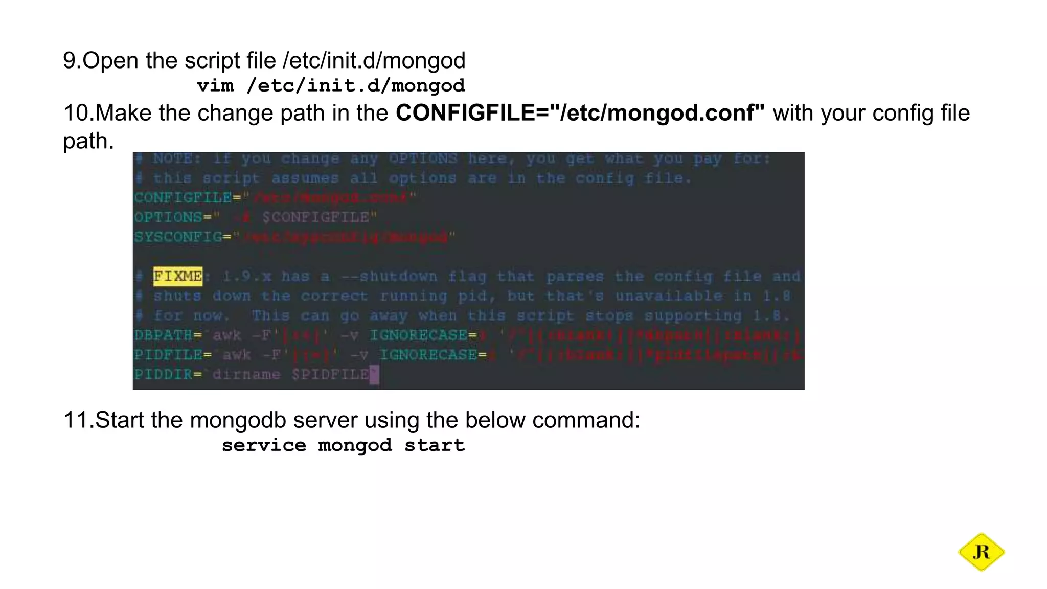 9.Open the script file /etc/init.d/mongod vim /etc/init.d/mongod 10.Make the change path in the CONFIGFILE="/etc/mongod.conf" with your config file path. 11.Start the mongodb server using the below command: service mongod start 