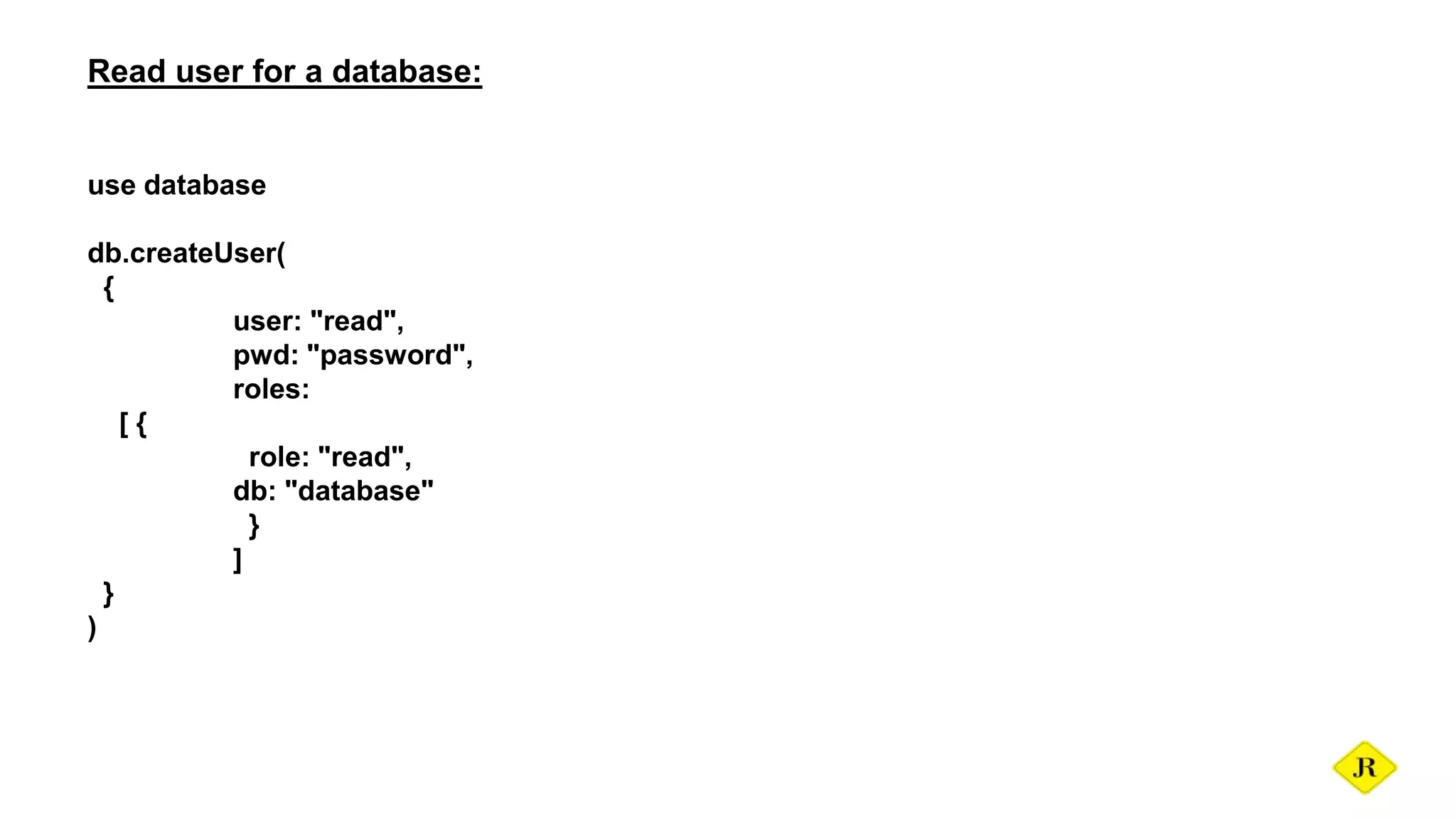 Read user for a database: use database db.createUser( { user: "read", pwd: "password", roles: [ { role: "read", db: "database" } ] } ) 