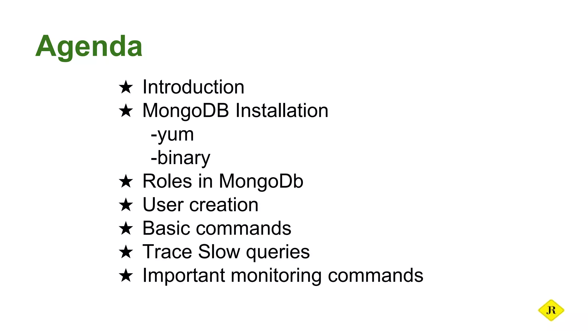 Agenda ★ Introduction ★ MongoDB Installation -yum -binary ★ Roles in MongoDb ★ User creation ★ Basic commands ★ Trace Slow queries ★ Important monitoring commands 