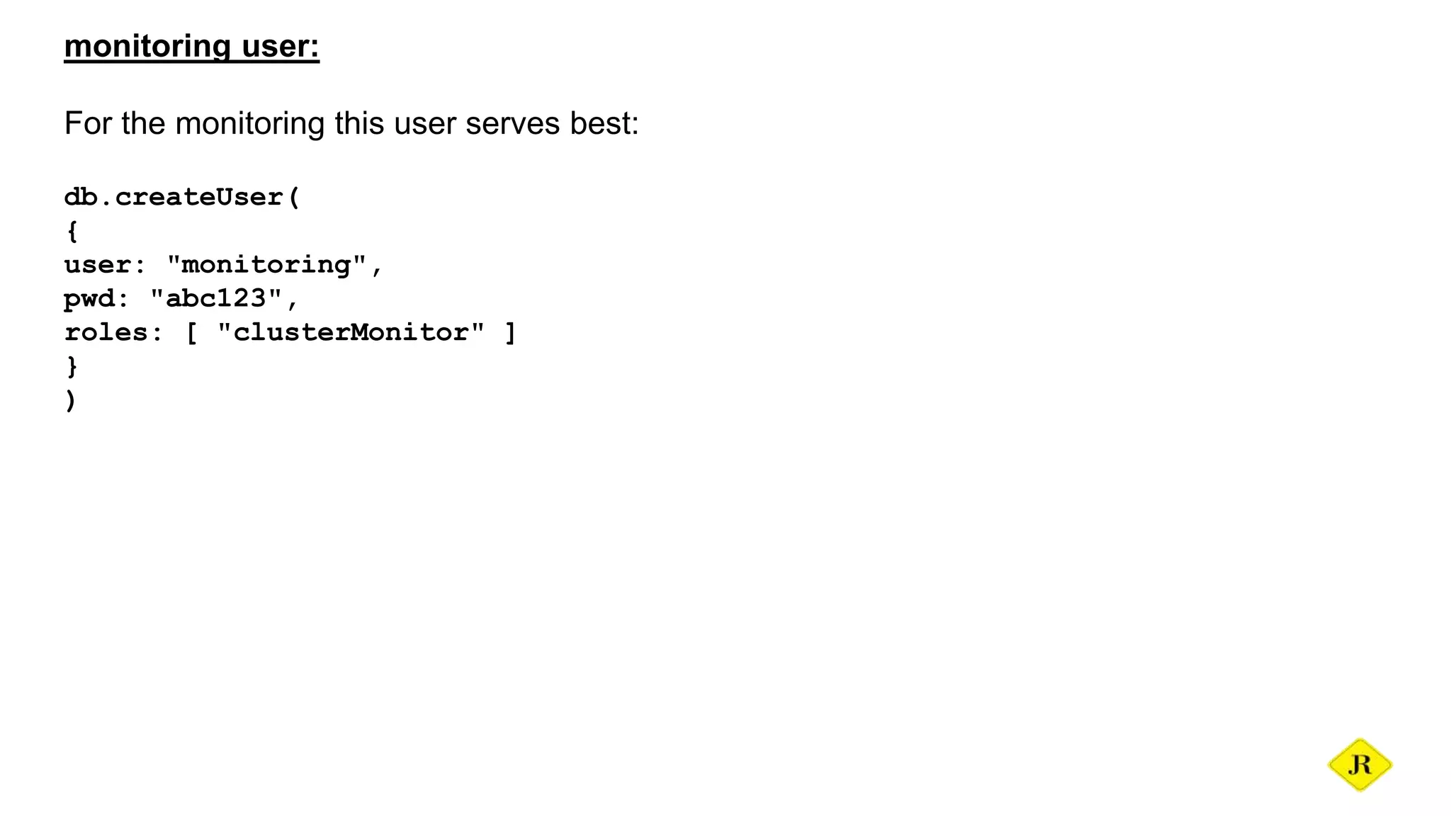 monitoring user: For the monitoring this user serves best: db.createUser( { user: "monitoring", pwd: "abc123", roles: [ "clusterMonitor" ] } ) 