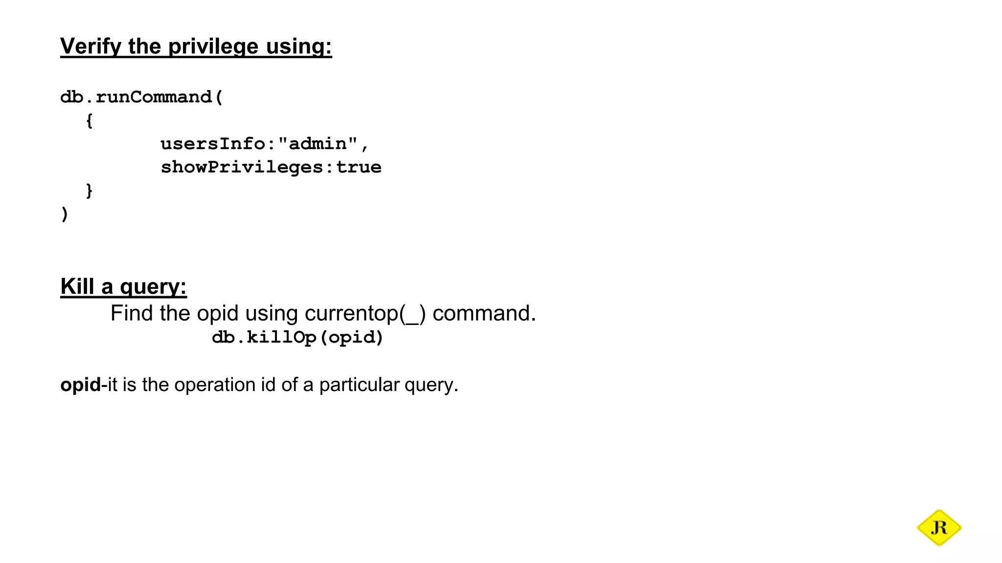 Verify the privilege using: db.runCommand( { usersInfo:"admin", showPrivileges:true } ) Kill a query: Find the opid using currentop(_) command. db.killOp(opid) opid-it is the operation id of a particular query. 