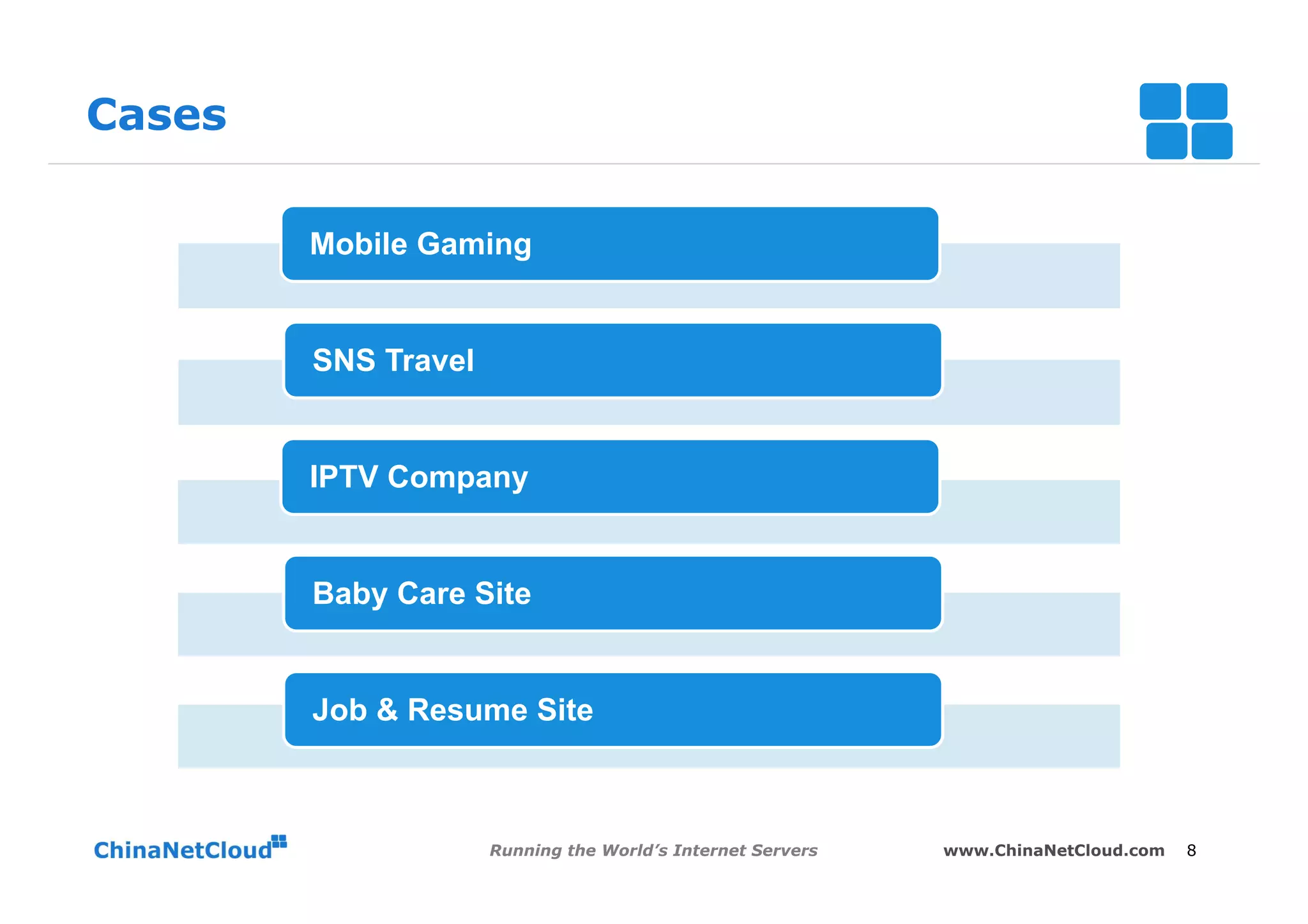 Cases

        Mobile Gaming


        SNS Travel


        IPTV Company


        Baby Care Site


        Job & Resume Site



                     Running the World’s Internet Servers   www.ChinaNetCloud.com   8
 