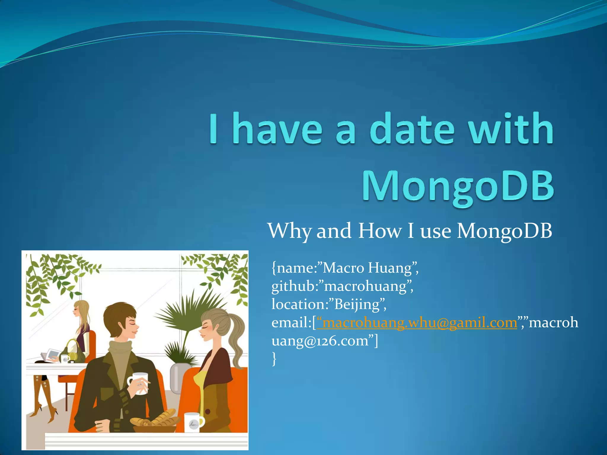 Why and How I use MongoDB
{name:”Macro Huang”,
github:”macrohuang”,
location:”Beijing”,
email:[“macrohuang.whu@gamil.com”,”macroh
uang@126.com”]
}
 