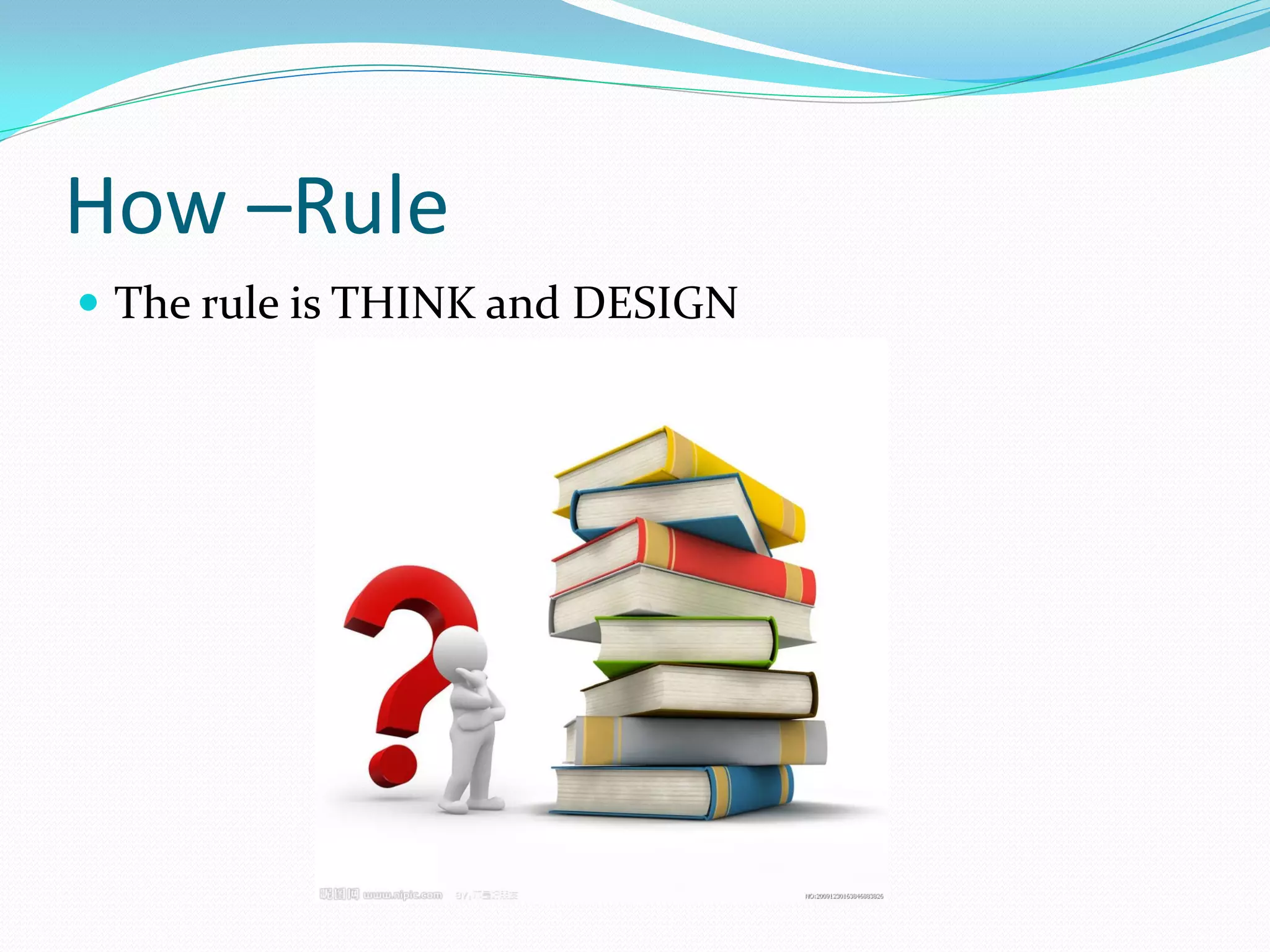 How –Rule
 The rule is THINK and DESIGN
 