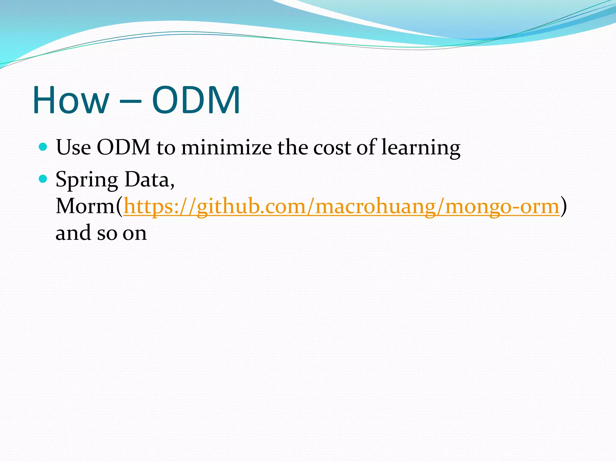 How – ODM
 Use ODM to minimize the cost of learning
 Spring Data,
 Morm(https://github.com/macrohuang/mongo-orm)
 and so on
 