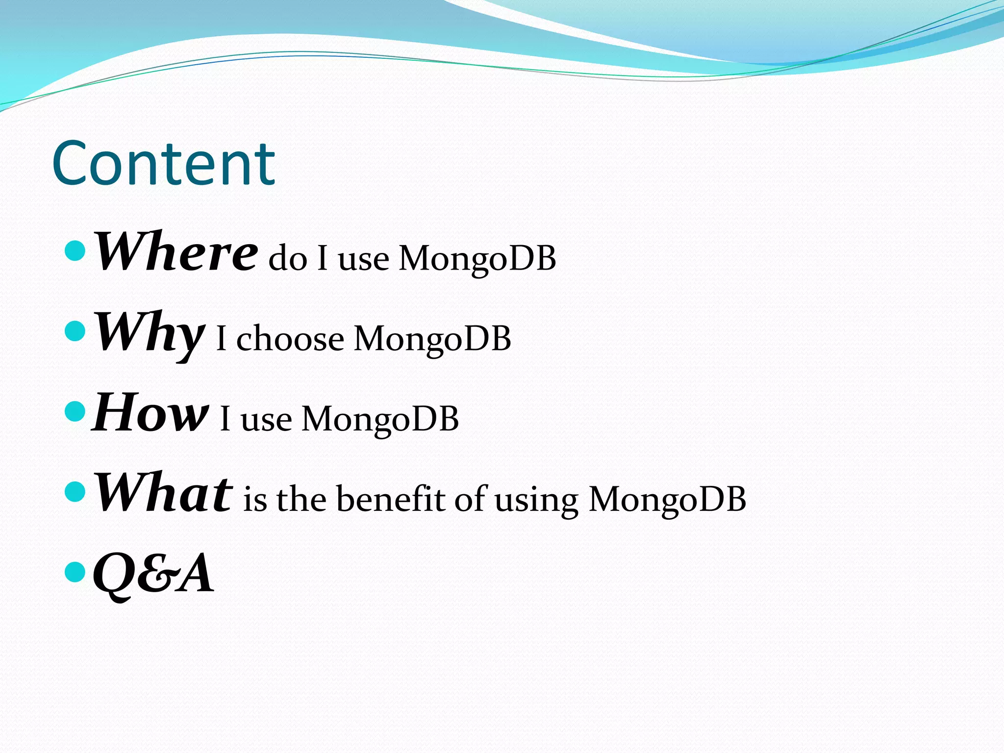 Content
Where do I use MongoDB
Why I choose MongoDB
How I use MongoDB
What is the benefit of using MongoDB
Q&A
 