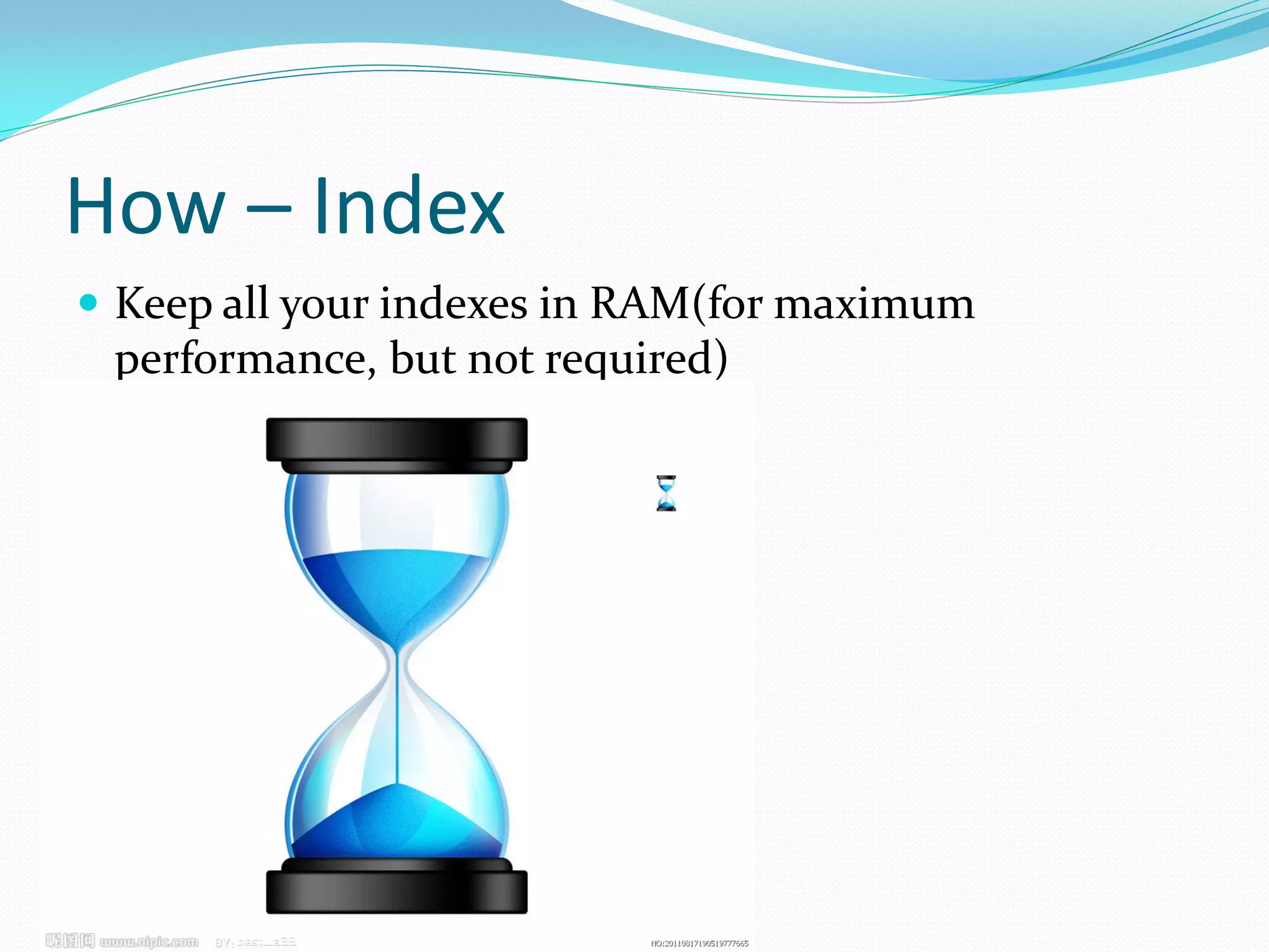 How – Index
 Keep all your indexes in RAM(for maximum
 performance, but not required)
 