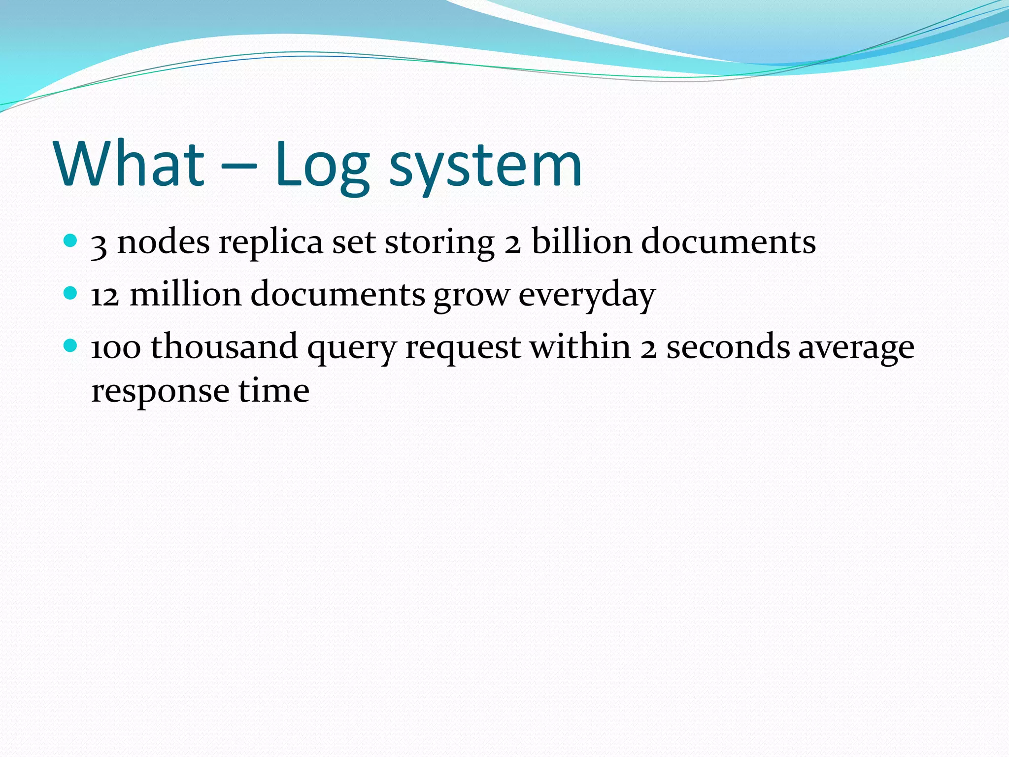 What – Log system
 3 nodes replica set storing 2 billion documents
 12 million documents grow everyday
 100 thousand query request within 2 seconds average
 response time
 