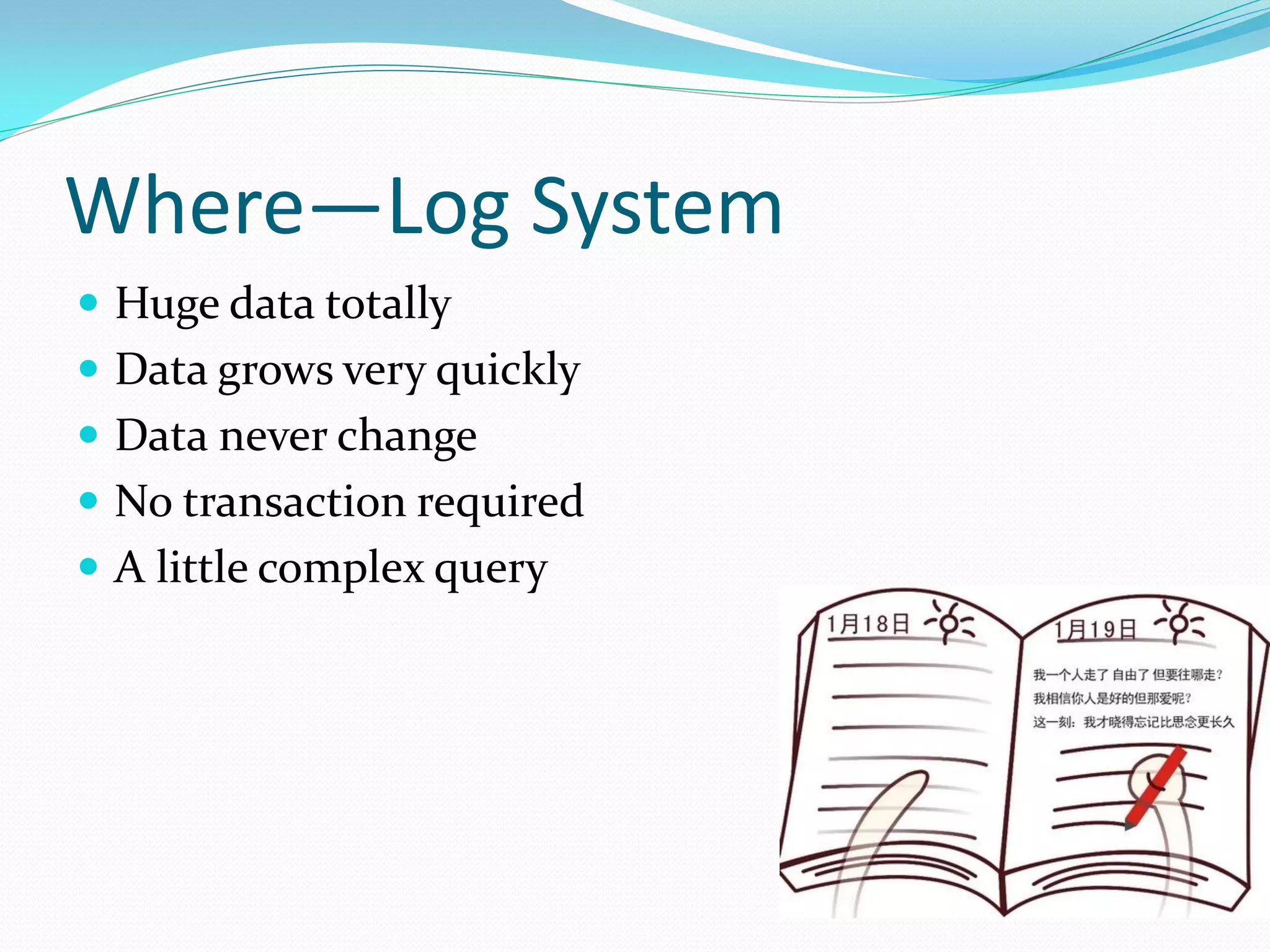Where—Log System
 Huge data totally
 Data grows very quickly
 Data never change
 No transaction required
 A little complex query
 