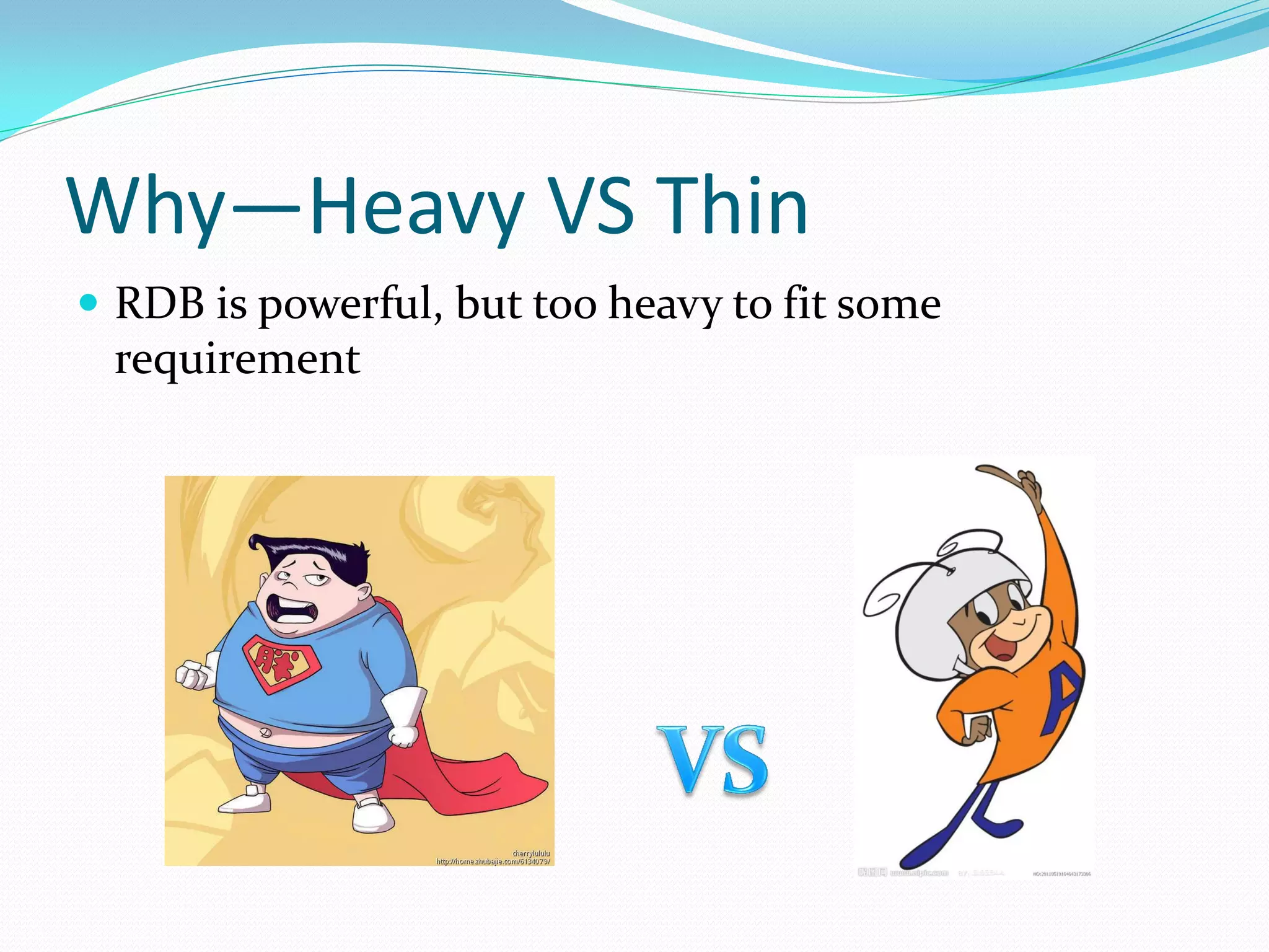 Why—Heavy VS Thin
 RDB is powerful, but too heavy to fit some
 requirement
 