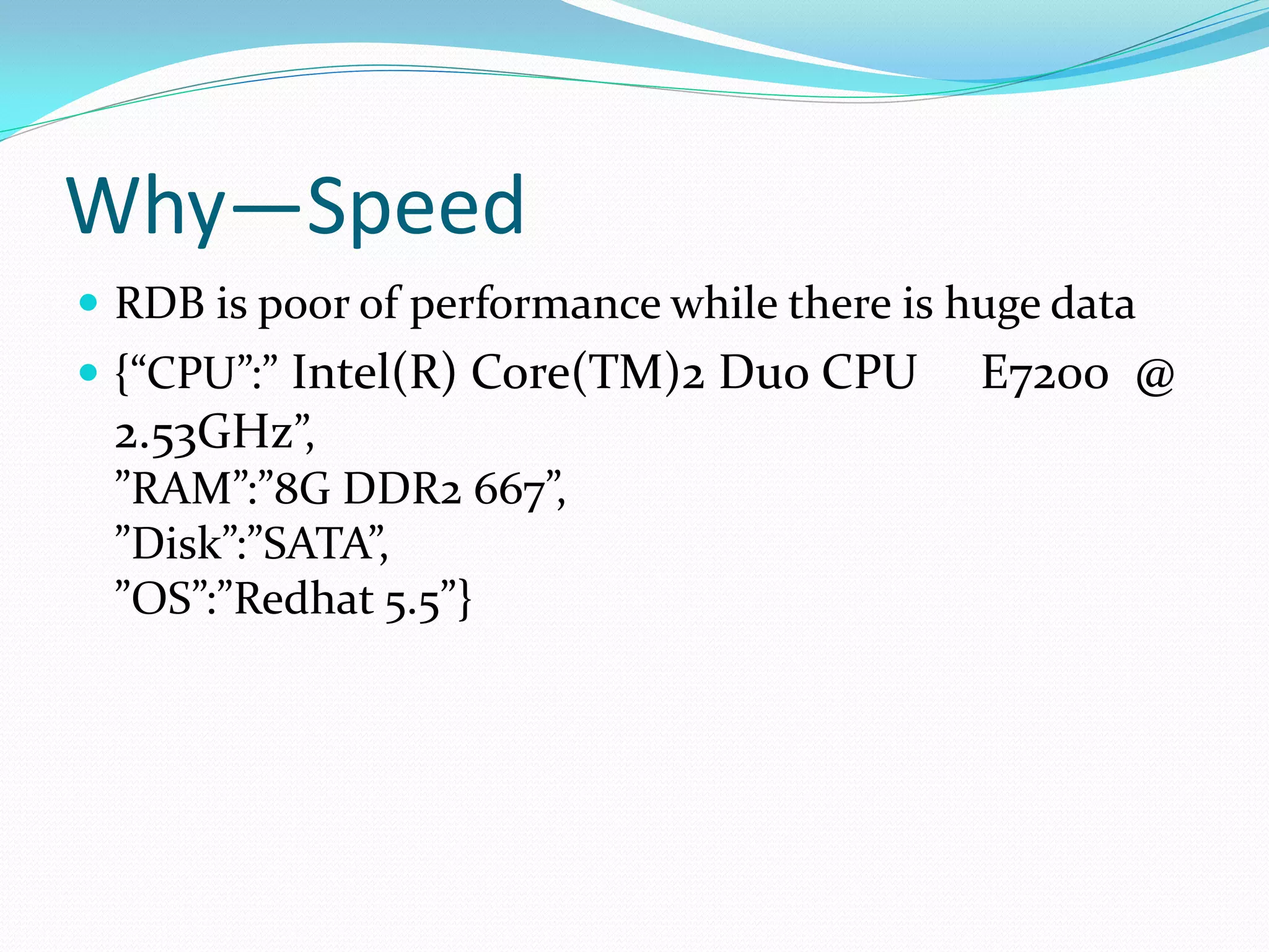 Why—Speed
 RDB is poor of performance while there is huge data
 {“CPU”:” Intel(R) Core(TM)2 Duo CPU        E7200 @
 2.53GHz”,
 ”RAM”:”8G DDR2 667”,
 ”Disk”:”SATA”,
 ”OS”:”Redhat 5.5”}
 