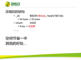 压缩后的结构:
  • _id:        BSON Binary, hash(160 bit)
      40 bytes -> 20 bytes
  • cnum:       Int32
      Array -> 位运算
  ……


空间节省一半
其他的好处…
 