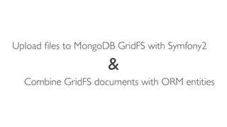 Upload ﬁles to MongoDB GridFS with Symfony2

                     &
  Combine GridFS documents with ORM entities
 