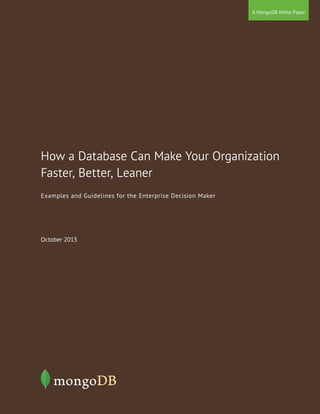 October 2013
A MongoDB White Paper
How a Database Can Make Your Organization
Faster, Better, Leaner
Examples and Guidelines for the Enterprise Decision Maker
 