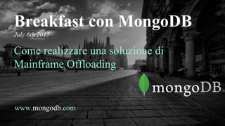 www.mongodb.com
Breakfast con MongoDB
July 6th 2017
Come realizzare una soluzione di
Mainframe Offloading
 