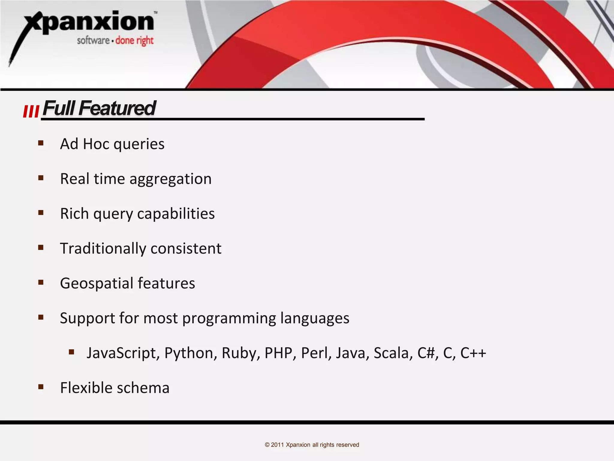 © 2011 Xpanxion all rights reserved
Full Featured
 Ad Hoc queries
 Real time aggregation
 Rich query capabilities
 Traditionally consistent
 Geospatial features
 Support for most programming languages
 JavaScript, Python, Ruby, PHP, Perl, Java, Scala, C#, C, C++
 Flexible schema
 