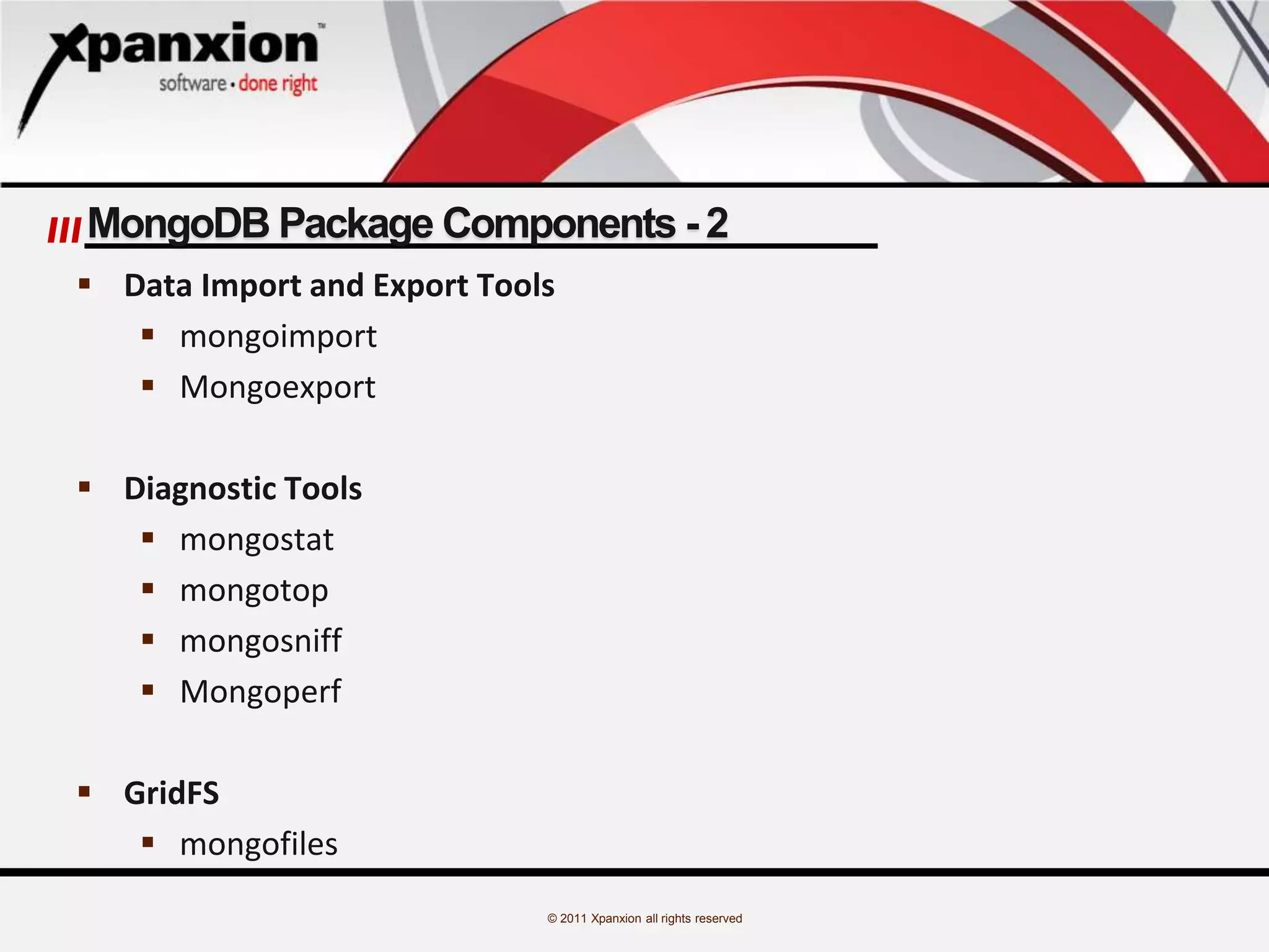 © 2011 Xpanxion all rights reserved
MongoDB Package Components - 2
 Data Import and Export Tools
 mongoimport
 Mongoexport
 Diagnostic Tools
 mongostat
 mongotop
 mongosniff
 Mongoperf
 GridFS
 mongofiles
 