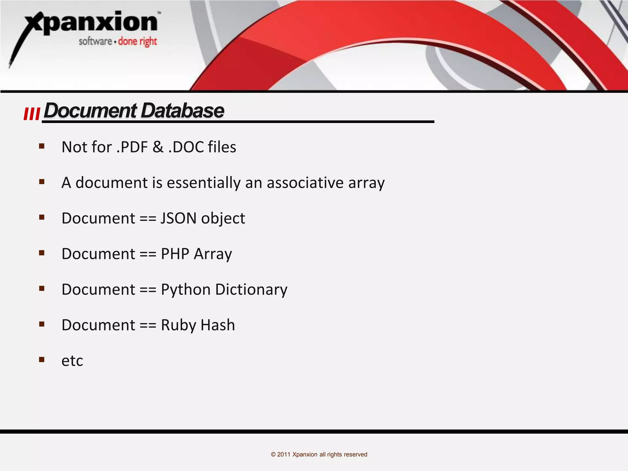 © 2011 Xpanxion all rights reserved
Document Database
 Not for .PDF & .DOC files
 A document is essentially an associative array
 Document == JSON object
 Document == PHP Array
 Document == Python Dictionary
 Document == Ruby Hash
 etc
 