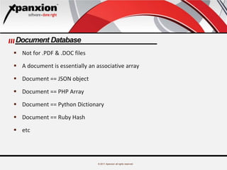© 2011 Xpanxion all rights reserved
Document Database
 Not for .PDF & .DOC files
 A document is essentially an associative array
 Document == JSON object
 Document == PHP Array
 Document == Python Dictionary
 Document == Ruby Hash
 etc
 