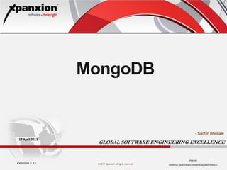 © 2011 Xpanxion all rights reserved
GLOBAL SOFTWARE ENGINEERING EXCELLENCE
MongoDB
<Version 5.1>
17 April 2013
Internal
<Internal Restricted/Confidential(when filled) >
- Sachin Bhosale
 