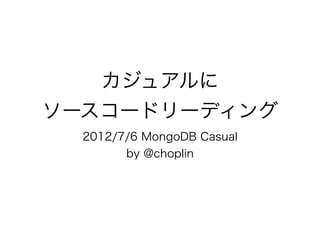 カジュアルに
ソースコードリーディング
  2012/7/6 MongoDB Casual
        by @choplin
 